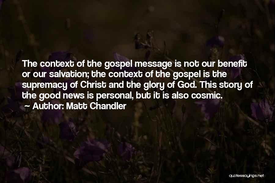 Matt Chandler Quotes: The Context Of The Gospel Message Is Not Our Benefit Or Our Salvation; The Context Of The Gospel Is The