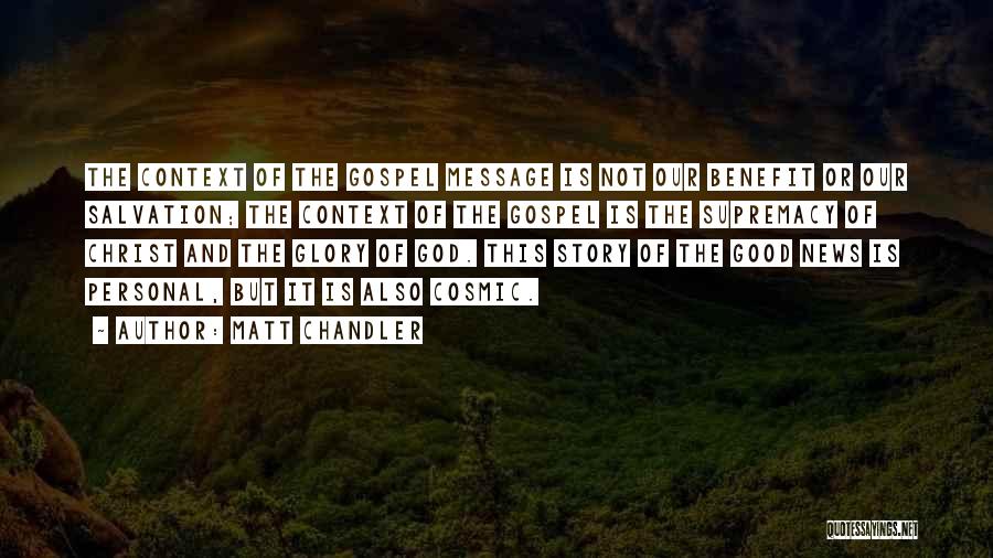 Matt Chandler Quotes: The Context Of The Gospel Message Is Not Our Benefit Or Our Salvation; The Context Of The Gospel Is The