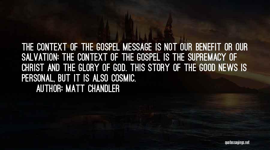 Matt Chandler Quotes: The Context Of The Gospel Message Is Not Our Benefit Or Our Salvation; The Context Of The Gospel Is The