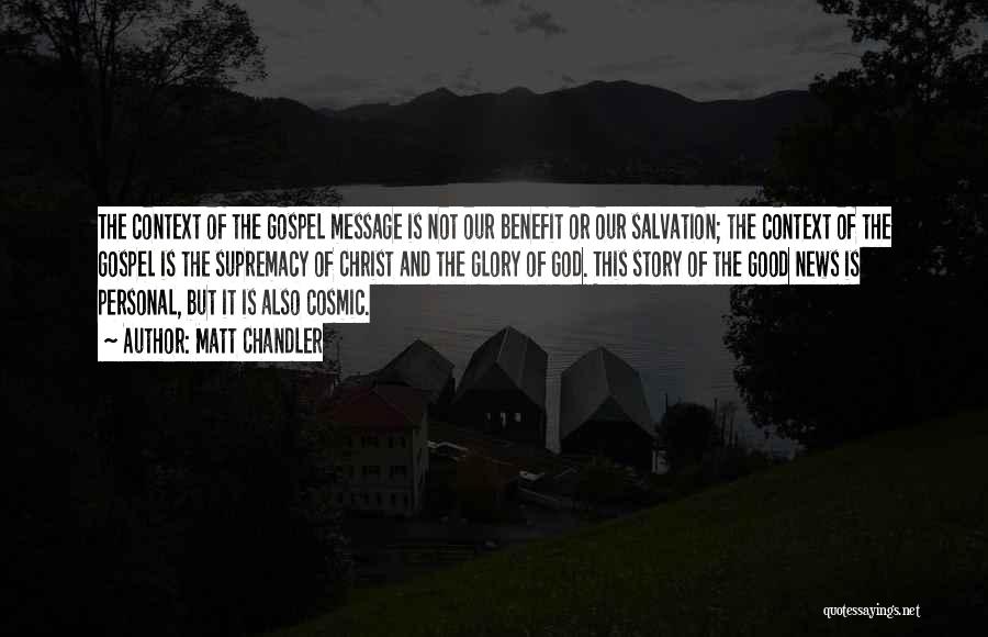 Matt Chandler Quotes: The Context Of The Gospel Message Is Not Our Benefit Or Our Salvation; The Context Of The Gospel Is The