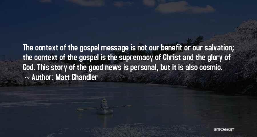 Matt Chandler Quotes: The Context Of The Gospel Message Is Not Our Benefit Or Our Salvation; The Context Of The Gospel Is The