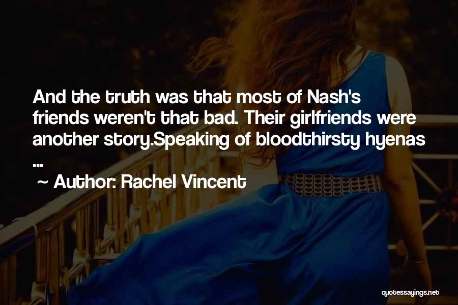 Rachel Vincent Quotes: And The Truth Was That Most Of Nash's Friends Weren't That Bad. Their Girlfriends Were Another Story.speaking Of Bloodthirsty Hyenas