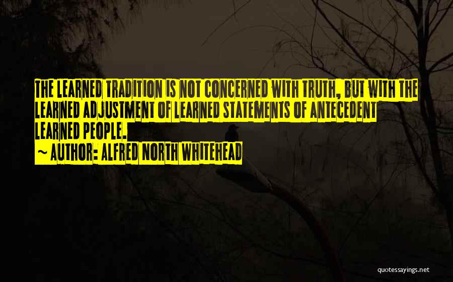 Alfred North Whitehead Quotes: The Learned Tradition Is Not Concerned With Truth, But With The Learned Adjustment Of Learned Statements Of Antecedent Learned People.