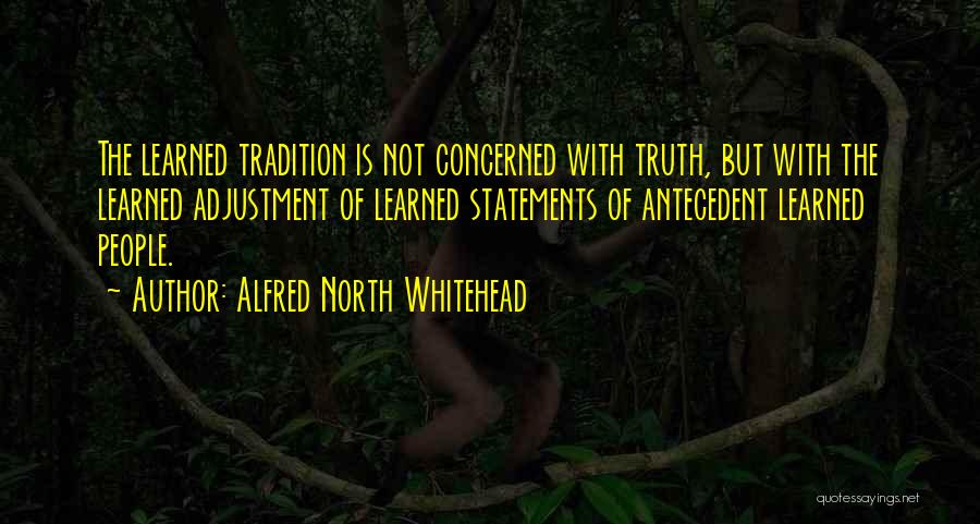 Alfred North Whitehead Quotes: The Learned Tradition Is Not Concerned With Truth, But With The Learned Adjustment Of Learned Statements Of Antecedent Learned People.
