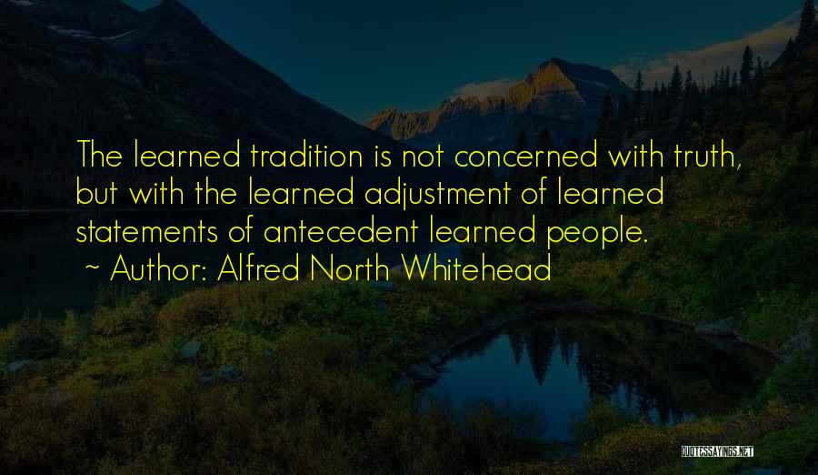 Alfred North Whitehead Quotes: The Learned Tradition Is Not Concerned With Truth, But With The Learned Adjustment Of Learned Statements Of Antecedent Learned People.