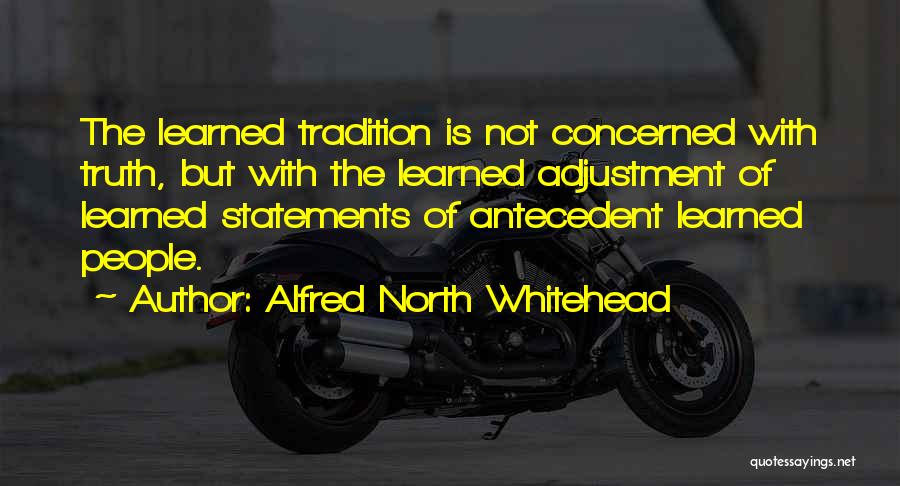 Alfred North Whitehead Quotes: The Learned Tradition Is Not Concerned With Truth, But With The Learned Adjustment Of Learned Statements Of Antecedent Learned People.