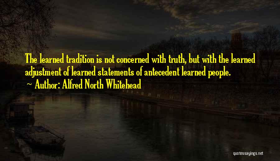Alfred North Whitehead Quotes: The Learned Tradition Is Not Concerned With Truth, But With The Learned Adjustment Of Learned Statements Of Antecedent Learned People.
