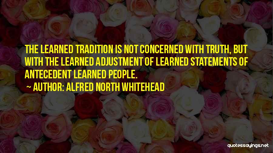 Alfred North Whitehead Quotes: The Learned Tradition Is Not Concerned With Truth, But With The Learned Adjustment Of Learned Statements Of Antecedent Learned People.