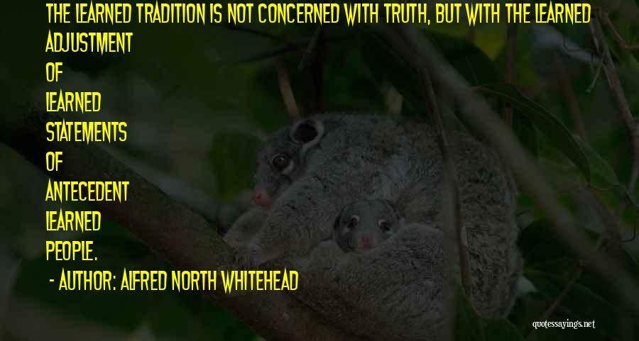 Alfred North Whitehead Quotes: The Learned Tradition Is Not Concerned With Truth, But With The Learned Adjustment Of Learned Statements Of Antecedent Learned People.