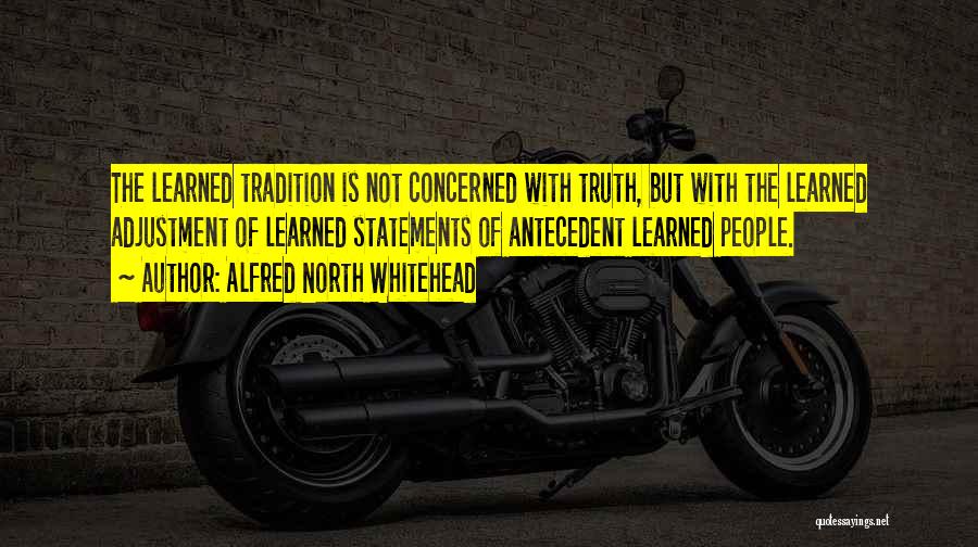 Alfred North Whitehead Quotes: The Learned Tradition Is Not Concerned With Truth, But With The Learned Adjustment Of Learned Statements Of Antecedent Learned People.