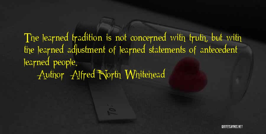 Alfred North Whitehead Quotes: The Learned Tradition Is Not Concerned With Truth, But With The Learned Adjustment Of Learned Statements Of Antecedent Learned People.