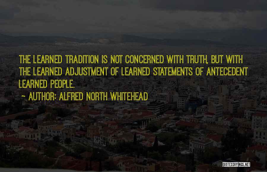 Alfred North Whitehead Quotes: The Learned Tradition Is Not Concerned With Truth, But With The Learned Adjustment Of Learned Statements Of Antecedent Learned People.