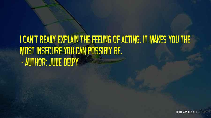 Julie Delpy Quotes: I Can't Really Explain The Feeling Of Acting. It Makes You The Most Insecure You Can Possibly Be.
