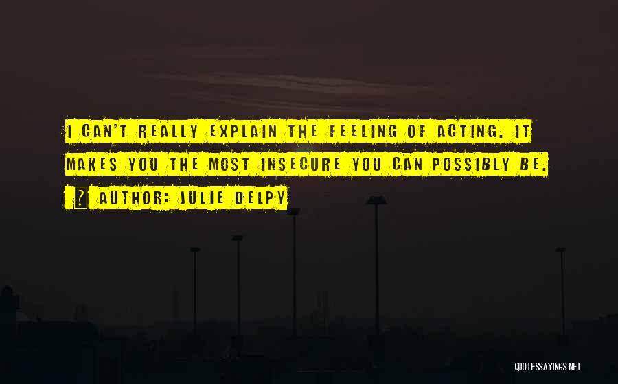 Julie Delpy Quotes: I Can't Really Explain The Feeling Of Acting. It Makes You The Most Insecure You Can Possibly Be.