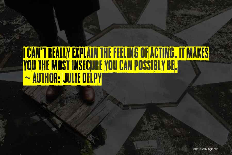 Julie Delpy Quotes: I Can't Really Explain The Feeling Of Acting. It Makes You The Most Insecure You Can Possibly Be.