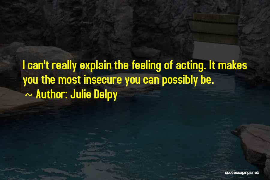 Julie Delpy Quotes: I Can't Really Explain The Feeling Of Acting. It Makes You The Most Insecure You Can Possibly Be.