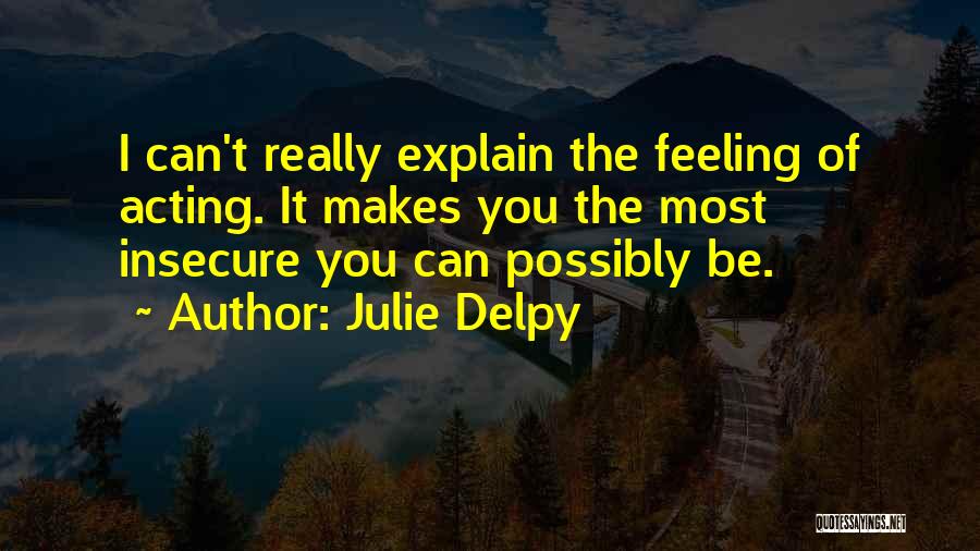 Julie Delpy Quotes: I Can't Really Explain The Feeling Of Acting. It Makes You The Most Insecure You Can Possibly Be.