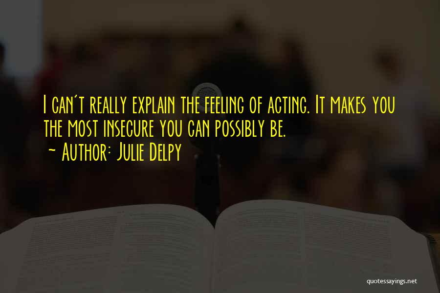 Julie Delpy Quotes: I Can't Really Explain The Feeling Of Acting. It Makes You The Most Insecure You Can Possibly Be.