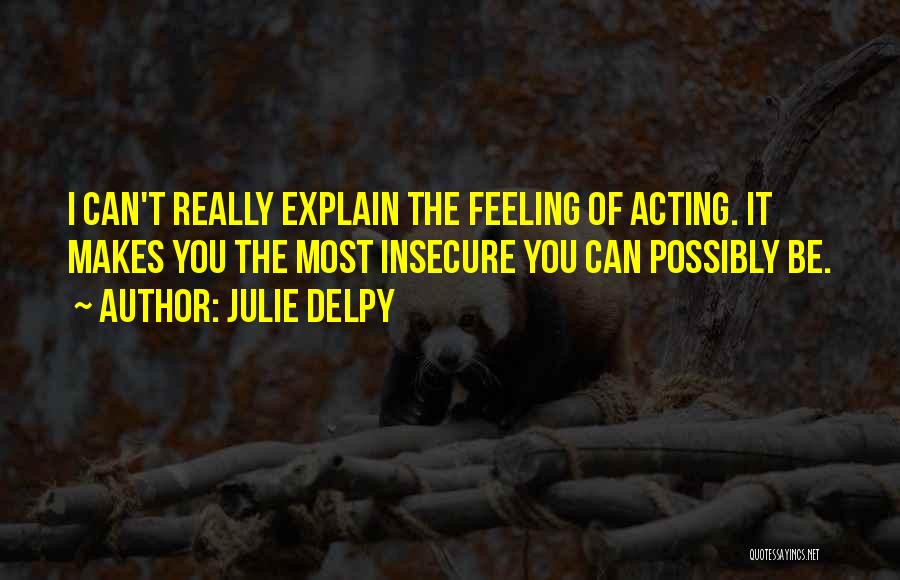 Julie Delpy Quotes: I Can't Really Explain The Feeling Of Acting. It Makes You The Most Insecure You Can Possibly Be.