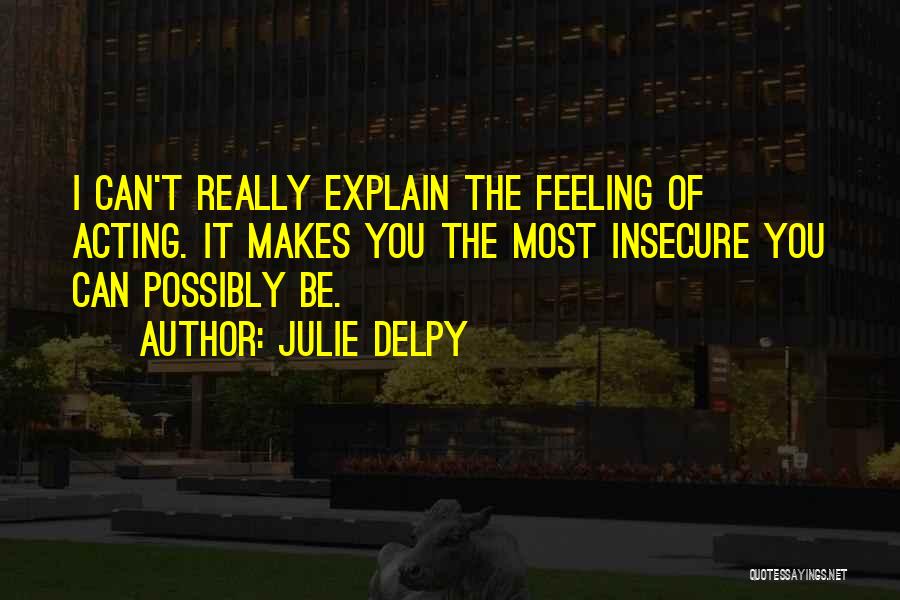 Julie Delpy Quotes: I Can't Really Explain The Feeling Of Acting. It Makes You The Most Insecure You Can Possibly Be.