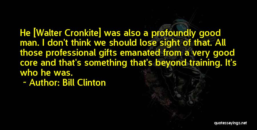 Bill Clinton Quotes: He [walter Cronkite] Was Also A Profoundly Good Man. I Don't Think We Should Lose Sight Of That. All Those