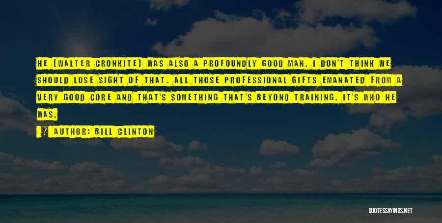 Bill Clinton Quotes: He [walter Cronkite] Was Also A Profoundly Good Man. I Don't Think We Should Lose Sight Of That. All Those