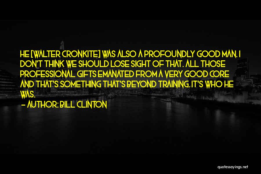 Bill Clinton Quotes: He [walter Cronkite] Was Also A Profoundly Good Man. I Don't Think We Should Lose Sight Of That. All Those