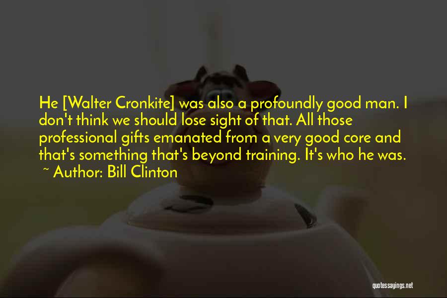 Bill Clinton Quotes: He [walter Cronkite] Was Also A Profoundly Good Man. I Don't Think We Should Lose Sight Of That. All Those