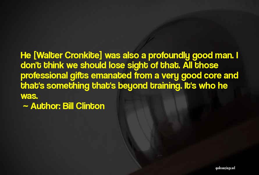 Bill Clinton Quotes: He [walter Cronkite] Was Also A Profoundly Good Man. I Don't Think We Should Lose Sight Of That. All Those