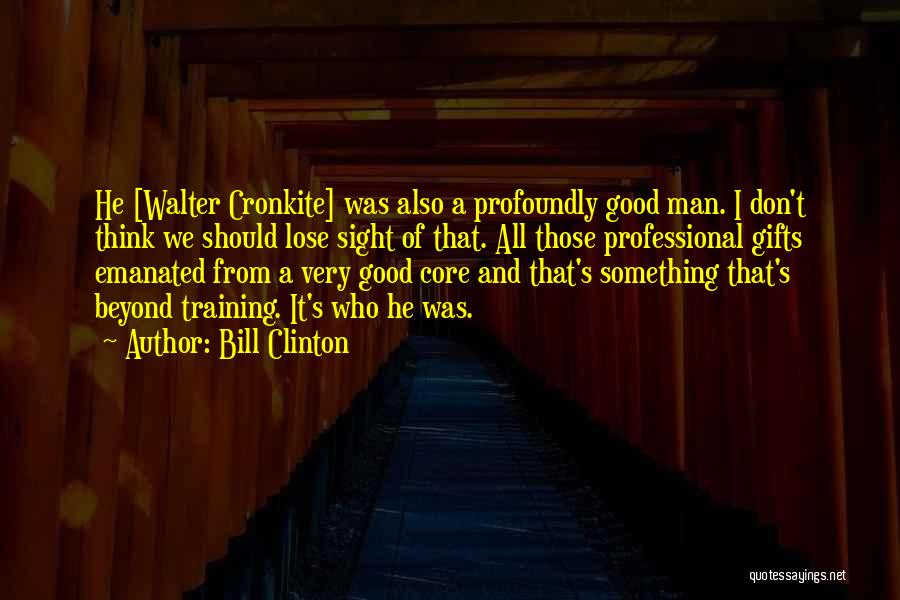 Bill Clinton Quotes: He [walter Cronkite] Was Also A Profoundly Good Man. I Don't Think We Should Lose Sight Of That. All Those