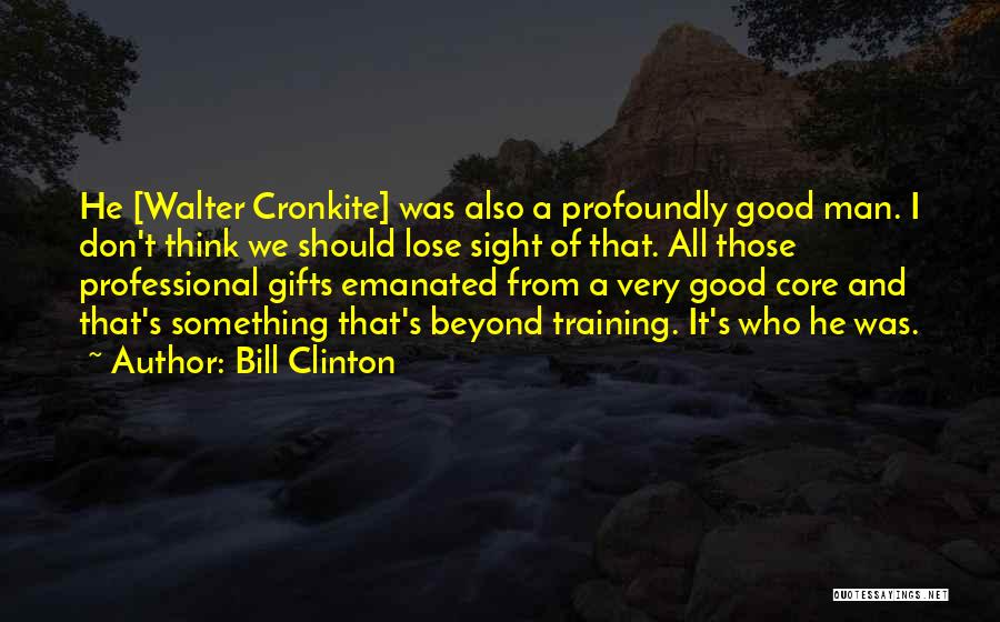 Bill Clinton Quotes: He [walter Cronkite] Was Also A Profoundly Good Man. I Don't Think We Should Lose Sight Of That. All Those