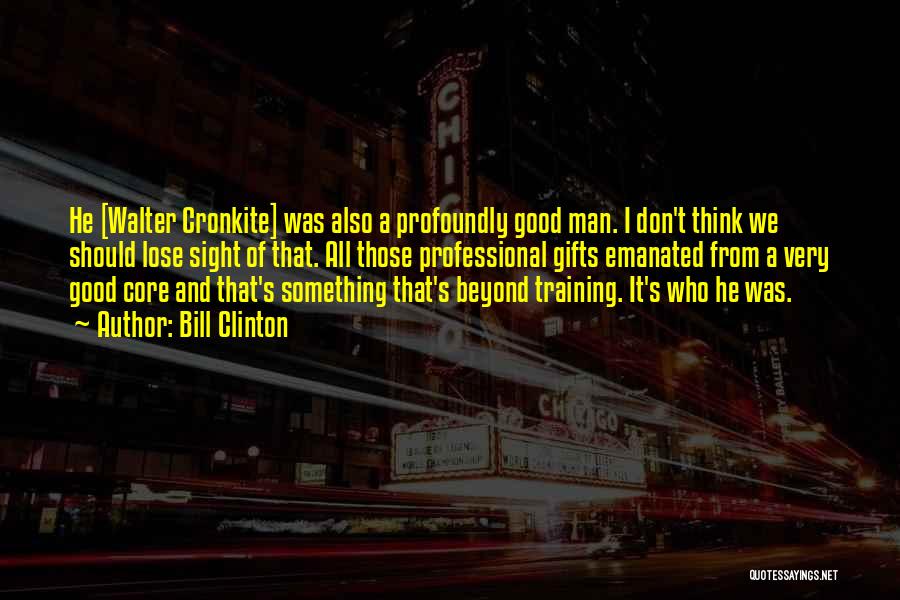 Bill Clinton Quotes: He [walter Cronkite] Was Also A Profoundly Good Man. I Don't Think We Should Lose Sight Of That. All Those