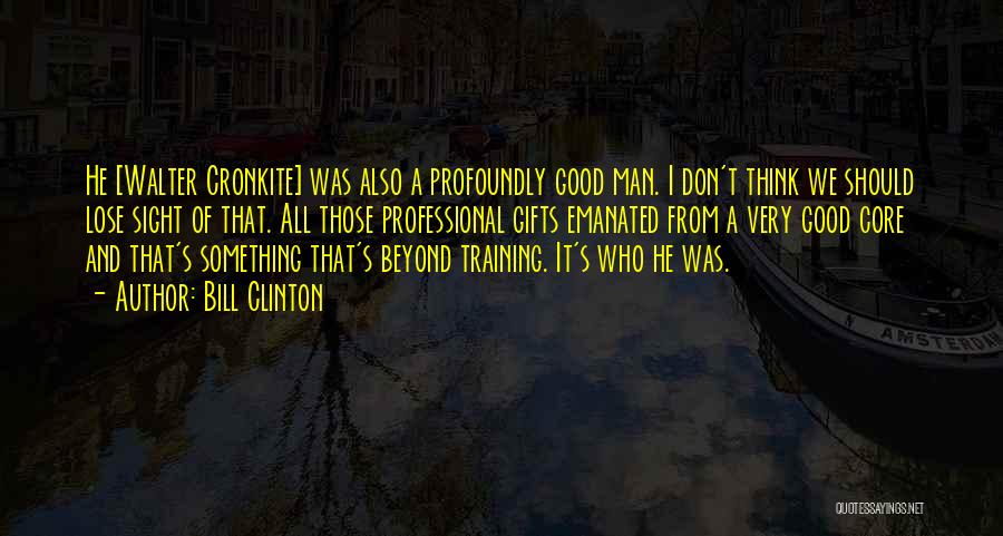 Bill Clinton Quotes: He [walter Cronkite] Was Also A Profoundly Good Man. I Don't Think We Should Lose Sight Of That. All Those