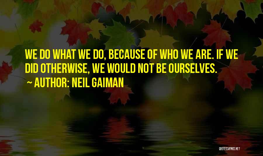 Neil Gaiman Quotes: We Do What We Do, Because Of Who We Are. If We Did Otherwise, We Would Not Be Ourselves.