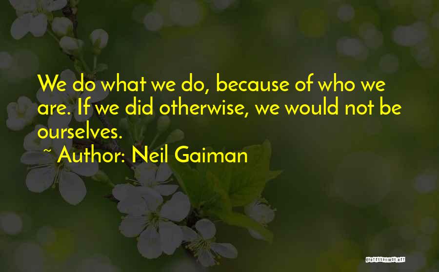 Neil Gaiman Quotes: We Do What We Do, Because Of Who We Are. If We Did Otherwise, We Would Not Be Ourselves.