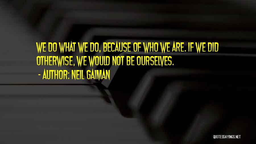 Neil Gaiman Quotes: We Do What We Do, Because Of Who We Are. If We Did Otherwise, We Would Not Be Ourselves.
