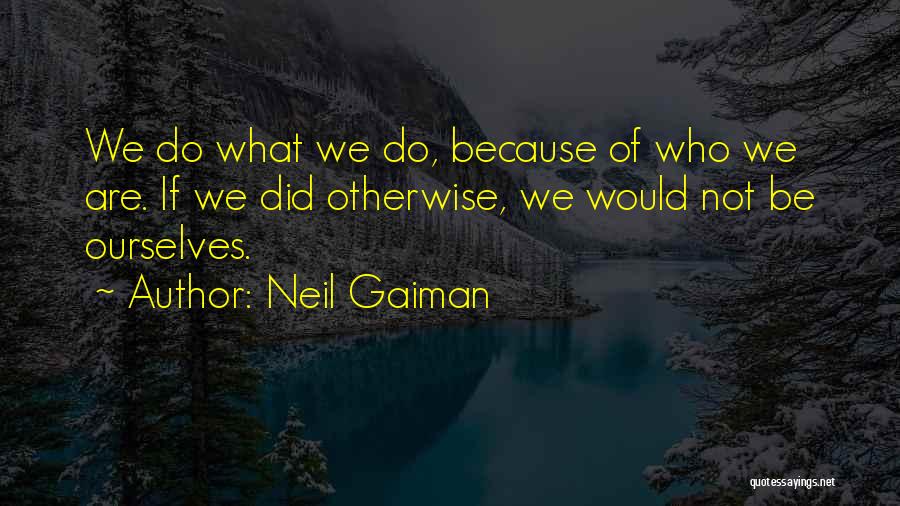 Neil Gaiman Quotes: We Do What We Do, Because Of Who We Are. If We Did Otherwise, We Would Not Be Ourselves.