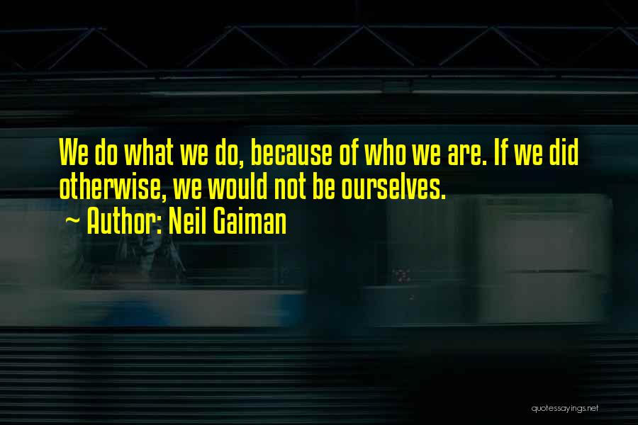 Neil Gaiman Quotes: We Do What We Do, Because Of Who We Are. If We Did Otherwise, We Would Not Be Ourselves.