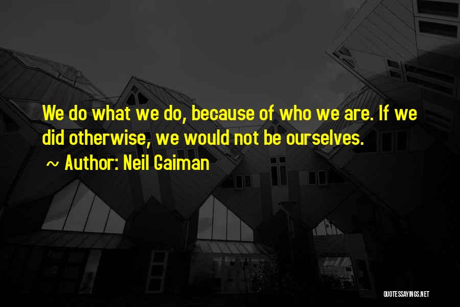 Neil Gaiman Quotes: We Do What We Do, Because Of Who We Are. If We Did Otherwise, We Would Not Be Ourselves.