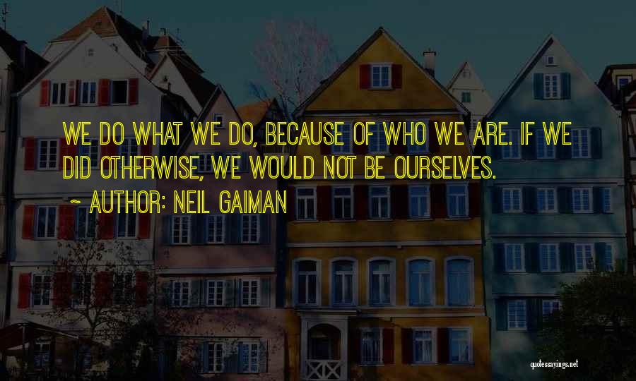 Neil Gaiman Quotes: We Do What We Do, Because Of Who We Are. If We Did Otherwise, We Would Not Be Ourselves.