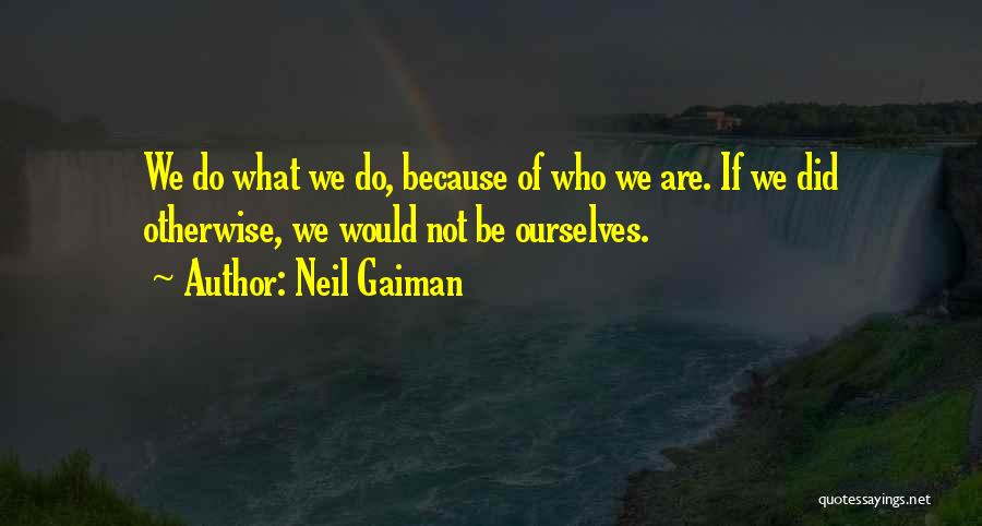 Neil Gaiman Quotes: We Do What We Do, Because Of Who We Are. If We Did Otherwise, We Would Not Be Ourselves.
