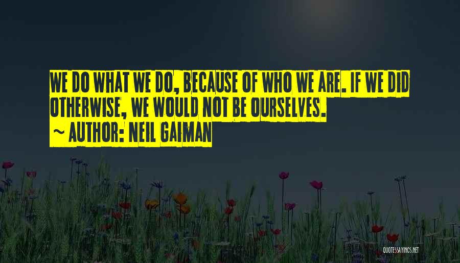 Neil Gaiman Quotes: We Do What We Do, Because Of Who We Are. If We Did Otherwise, We Would Not Be Ourselves.