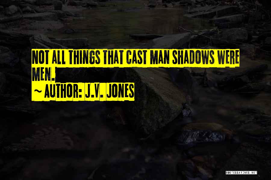 J.V. Jones Quotes: Not All Things That Cast Man Shadows Were Men.