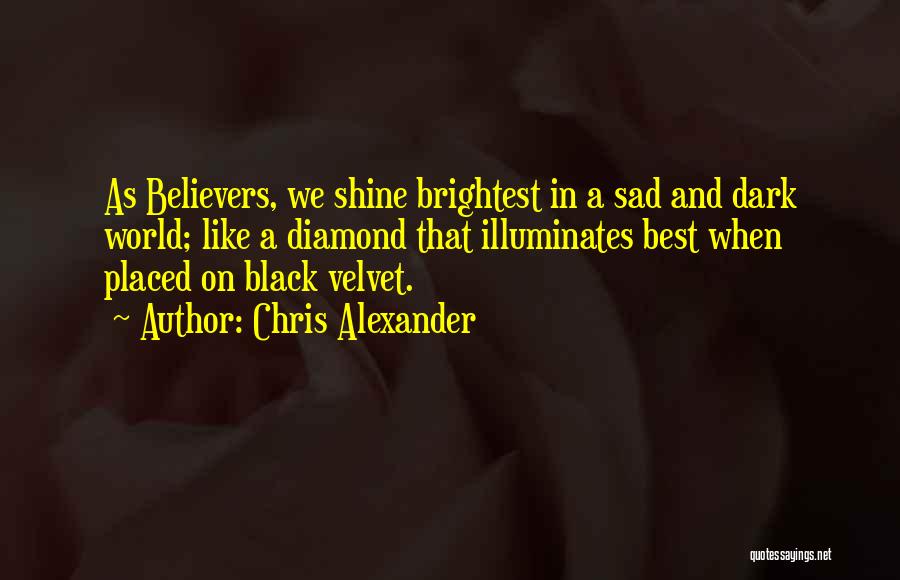 Chris Alexander Quotes: As Believers, We Shine Brightest In A Sad And Dark World; Like A Diamond That Illuminates Best When Placed On