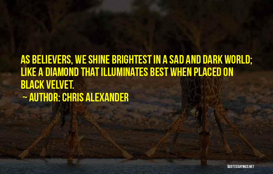 Chris Alexander Quotes: As Believers, We Shine Brightest In A Sad And Dark World; Like A Diamond That Illuminates Best When Placed On