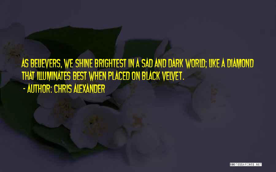 Chris Alexander Quotes: As Believers, We Shine Brightest In A Sad And Dark World; Like A Diamond That Illuminates Best When Placed On