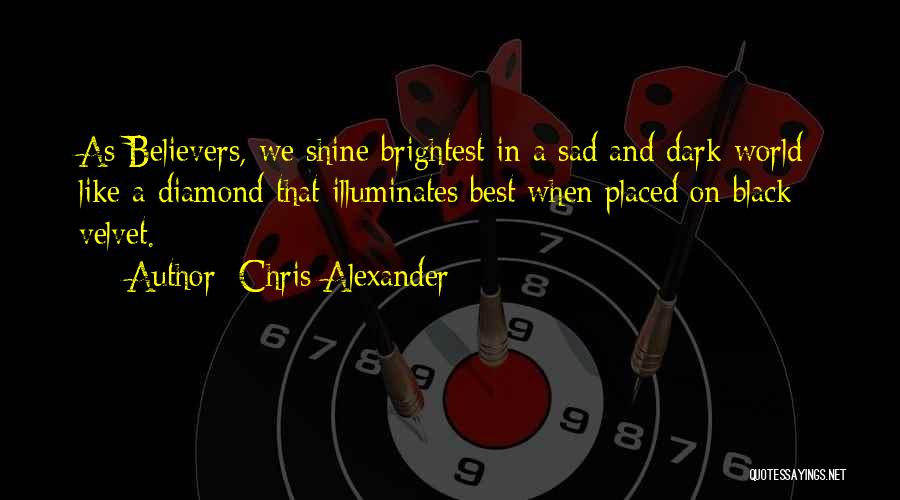 Chris Alexander Quotes: As Believers, We Shine Brightest In A Sad And Dark World; Like A Diamond That Illuminates Best When Placed On