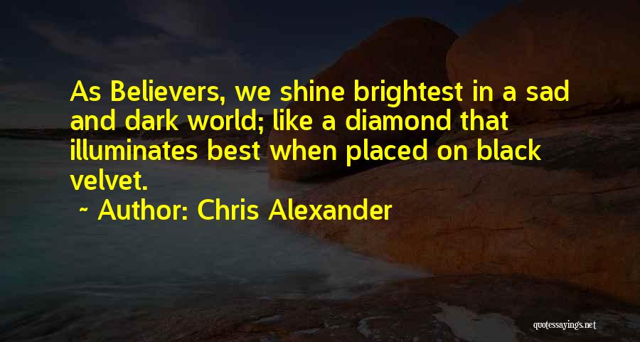 Chris Alexander Quotes: As Believers, We Shine Brightest In A Sad And Dark World; Like A Diamond That Illuminates Best When Placed On