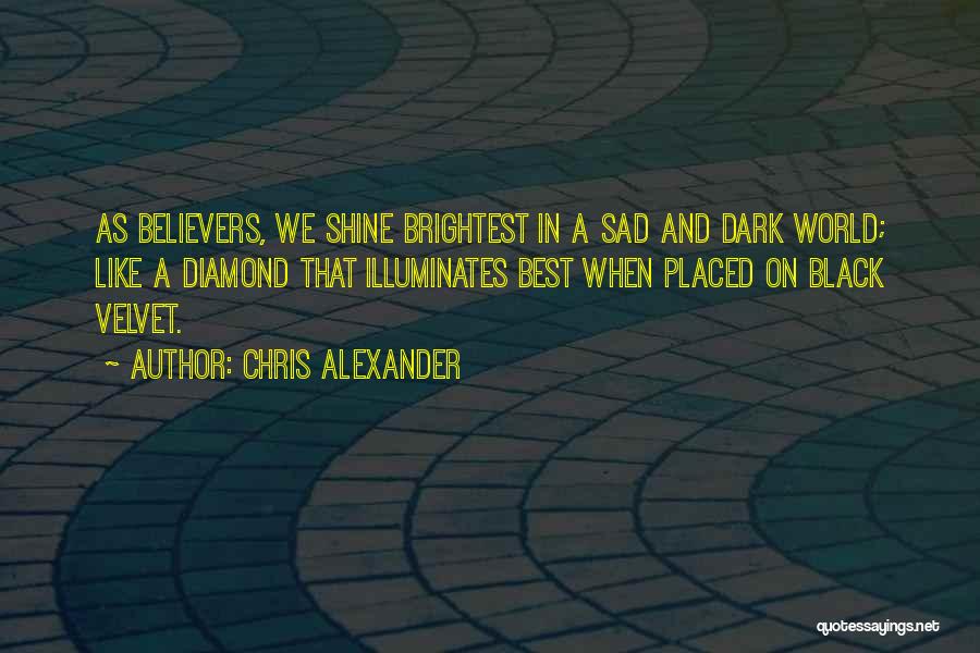 Chris Alexander Quotes: As Believers, We Shine Brightest In A Sad And Dark World; Like A Diamond That Illuminates Best When Placed On