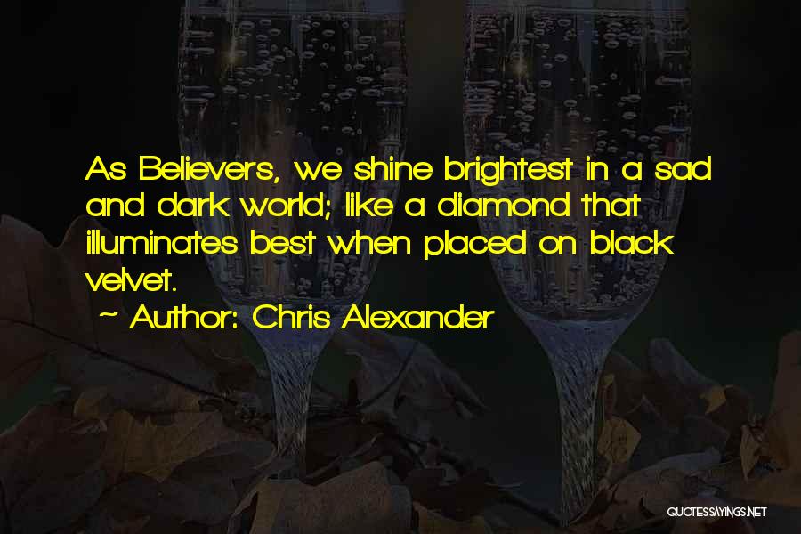 Chris Alexander Quotes: As Believers, We Shine Brightest In A Sad And Dark World; Like A Diamond That Illuminates Best When Placed On